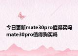 今日更新mate30pro值得买吗mate30pro值得购买吗