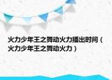 火力少年王之舞动火力播出时间（火力少年王之舞动火力）
