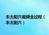 丰太阳穴视频全过程（丰太阳穴）