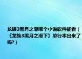 龙族3黑月之潮哪个小说软件能看（《龙族3黑月之潮下》单行本出来了吗?）