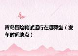 青岛冒险鸭试运行在哪乘坐（发车时间地点）