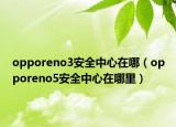 opporeno3安全中心在哪（opporeno5安全中心在哪里）