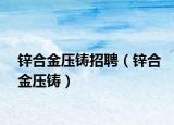 锌合金压铸招聘（锌合金压铸）