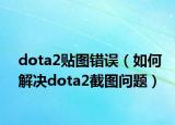 dota2贴图错误（如何解决dota2截图问题）