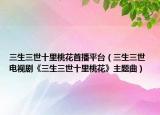 三生三世十里桃花首播平台（三生三世 电视剧《三生三世十里桃花》主题曲）
