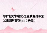 怎样把守护甜心之亚梦变身冰紫公主图片作为qq（头像）