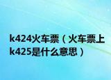 k424火车票（火车票上k425是什么意思）