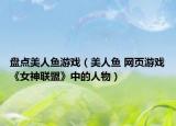 盘点美人鱼游戏（美人鱼 网页游戏《女神联盟》中的人物）