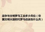 战争与文明罗马工业多少兵位（帝国文明火器时代罗马应该练什么兵）