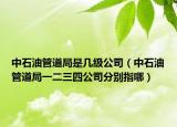 中石油管道局是几级公司（中石油管道局一二三四公司分别指哪）