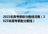 2021年高考录取分数线河南（2021年高考录取分数线）