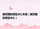 南京国际博览中心车展（南京国际博览中心）