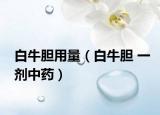 白牛胆用量（白牛胆 一剂中药）