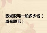 激光脱毛一般多少钱（激光脱毛）