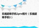 乐视超级手机1pro照片（乐视超级手机1）
