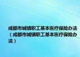 成都市城镇职工基本医疗保险办法（成都市城镇职工基本医疗保险办法）