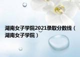湖南女子学院2021录取分数线（湖南女子学院）