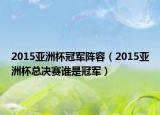 2015亚洲杯冠军阵容（2015亚洲杯总决赛谁是冠军）