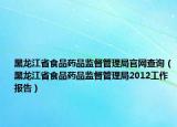 黑龙江省食品药品监督管理局官网查询（黑龙江省食品药品监督管理局2012工作报告）