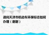 请问天津市机动车环保标志如何办理（谢谢）