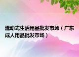 流动式生活用品批发市场（广东成人用品批发市场）