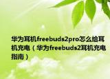 华为耳机freebuds2pro怎么给耳机充电（华为freebuds2耳机充电指南）
