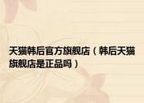 天猫韩后官方旗舰店（韩后天猫旗舰店是正品吗）