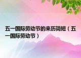 五一国际劳动节的来历简短（五一国际劳动节）
