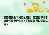魔兽世界地下城怎么分配（魔兽世界地下城查找器显示你加入的副本队列过量怎样弄）