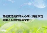 英伦玫瑰美得动人心魄（英伦玫瑰 英国人心中的完美女性）