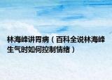 林海峰讲胃病（百科全说林海峰生气时如何控制情绪）