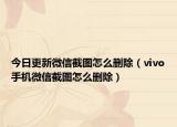 今日更新微信截图怎么删除（vivo手机微信截图怎么删除）