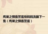 鹰巢之预备警官给妈妈洗脚下一集（鹰巢之预备警官）