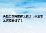 头盔怎么突然那么贵了（头盔怎么突然涨价了）