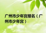 广州市少年宫报名（广州市少年宫）