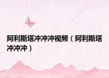阿利斯塔冲冲冲视频（阿利斯塔冲冲冲）