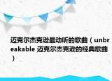 迈克尔杰克逊最动听的歌曲（unbreakable 迈克尔杰克逊的经典歌曲）