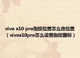 vivo s10 pro指纹位置怎么改位置（vivos10pro怎么设置指纹图标）