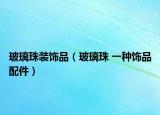 玻璃珠装饰品（玻璃珠 一种饰品配件）