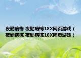 夜勤病栋 夜勤病栋18X网页游戏（夜勤病栋 夜勤病栋18X网页游戏）