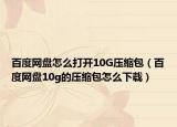 百度网盘怎么打开10G压缩包（百度网盘10g的压缩包怎么下载）
