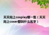 天天向上cosplay哪一集（天天向上coser都叫什么名字）