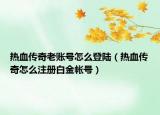 热血传奇老账号怎么登陆（热血传奇怎么注册白金帐号）