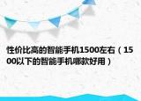 性价比高的智能手机1500左右（1500以下的智能手机哪款好用）