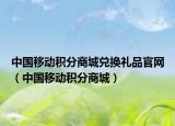 中国移动积分商城兑换礼品官网（中国移动积分商城）