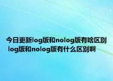 今日更新log版和nolog版有啥区别 log版和nolog版有什么区别啊