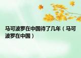 马可波罗在中国待了几年（马可波罗在中国）