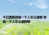 今日更新微信一个人怎么建群 微信一个人怎么建群聊