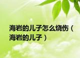海岩的儿子怎么烧伤（海岩的儿子）