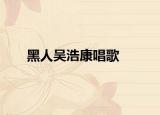 黑人吴浩康唱歌